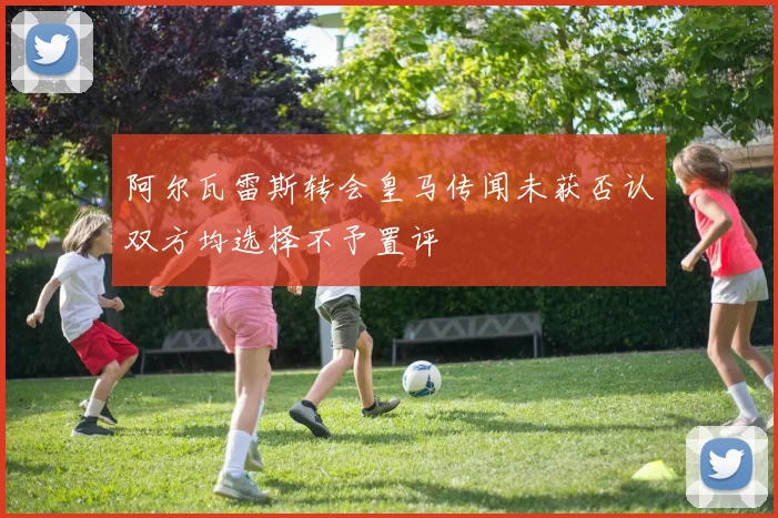 阿尔瓦雷斯转会皇马传闻未获否认双方均选择不予置评
