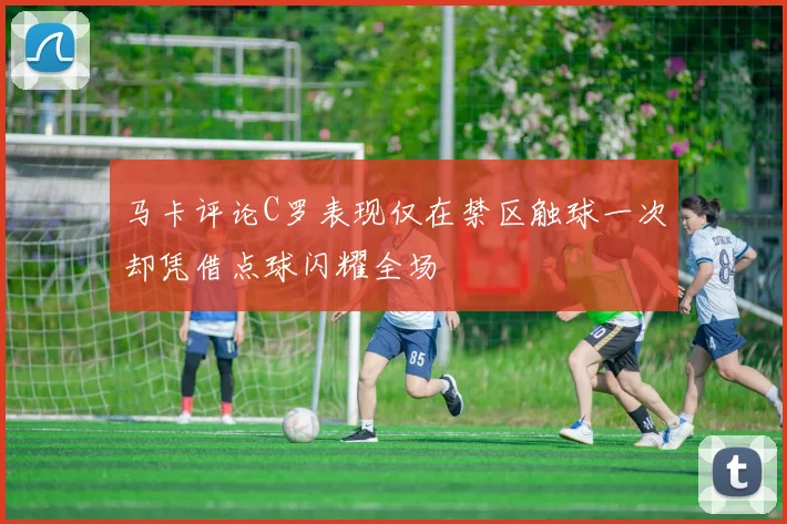 马卡评论C罗表现仅在禁区触球一次却凭借点球闪耀全场