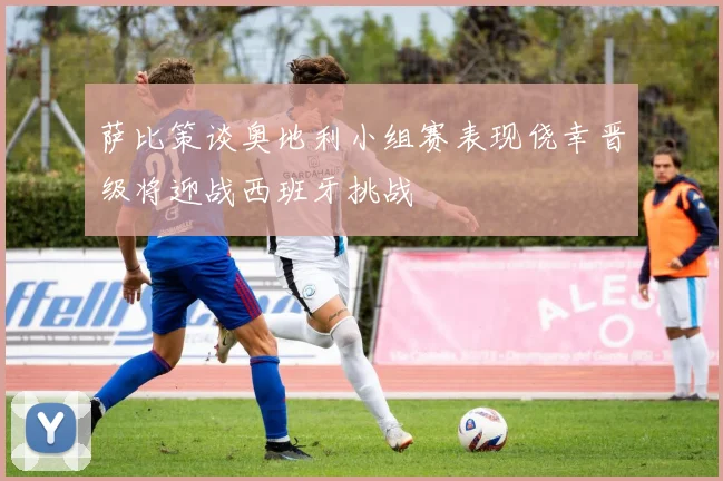 萨比策谈奥地利小组赛表现侥幸晋级将迎战西班牙挑战