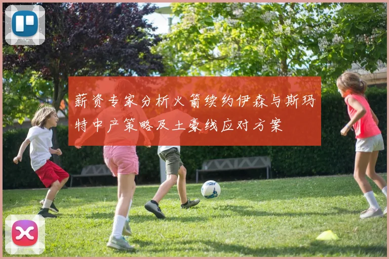 薪资专家分析火箭续约伊森与斯玛特中产策略及土豪线应对方案