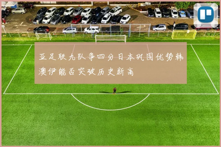亚足联九队争四分日本巩固优势韩澳伊能否突破历史新高