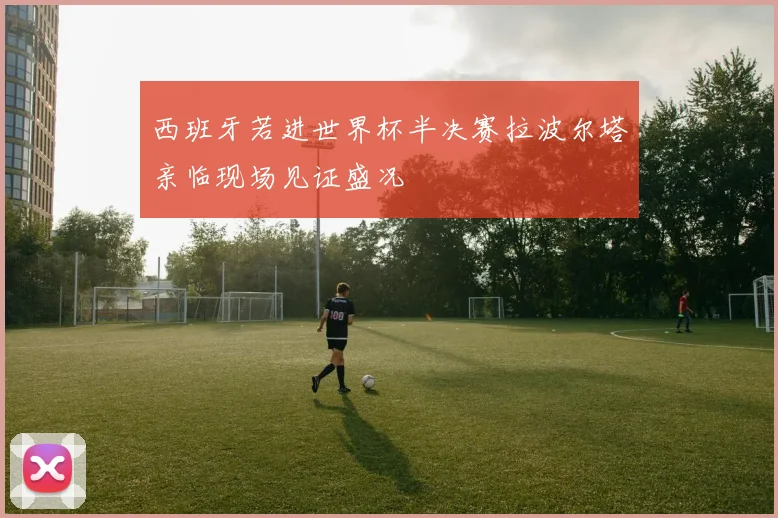 西班牙若进世界杯半决赛拉波尔塔亲临现场见证盛况