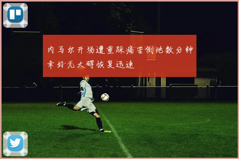 内马尔开场遭重踩痛苦倒地数分钟幸好无大碍恢复迅速