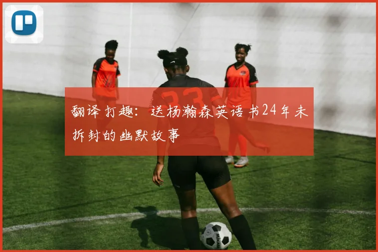 翻译打趣：送杨瀚森英语书24年未拆封的幽默故事